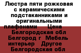 Люстра пяти рожковая с керамическими подстаканниками и оригинальными плафонами , › Цена ­ 500 - Белгородская обл., Белгород г. Мебель, интерьер » Другое   . Белгородская обл.